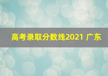 高考录取分数线2021 广东